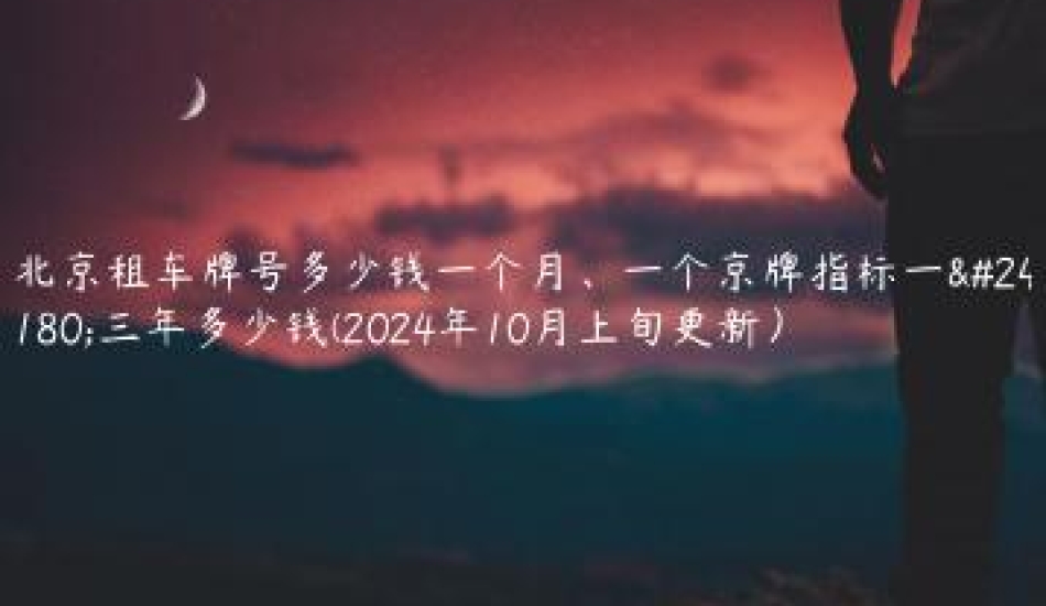 北京租车牌号多少钱一个月、一个京牌指标一年三年多少钱(2024年10月上旬更新）