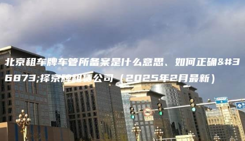 北京租车牌车管所备案是什么意思、如何正确选择京牌租赁公司（2025年2月最新）