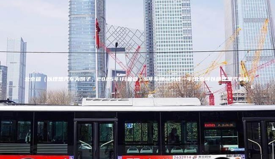 北京租（以理想汽车为例子，2025年1月最新）5年车牌多少钱一年(北京可以租理想汽车吗)