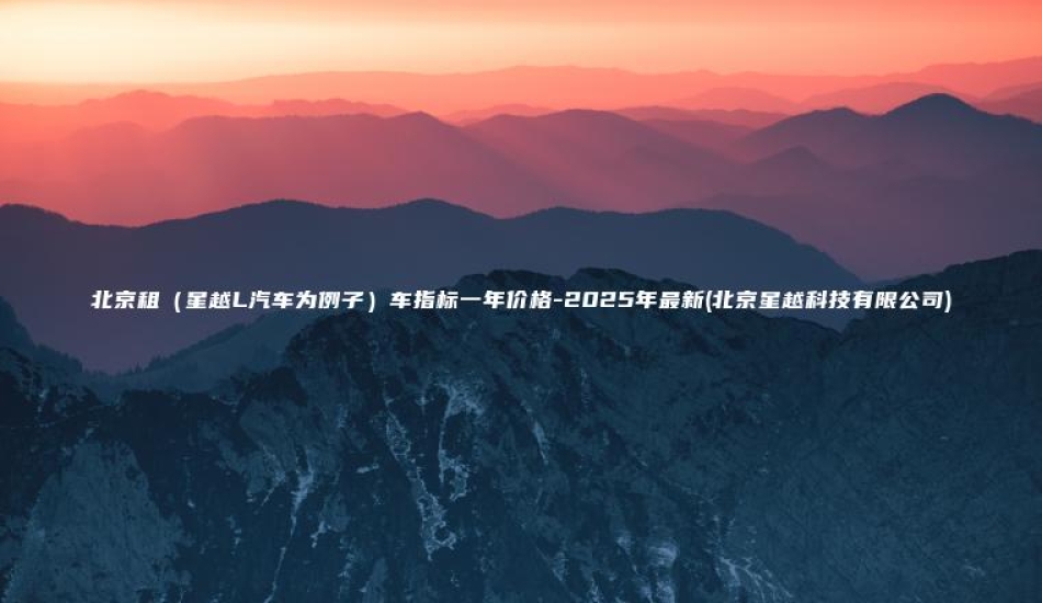 北京租（星越L汽车为例子）车指标一年价格-2025年最新(北京星越科技有限公司)