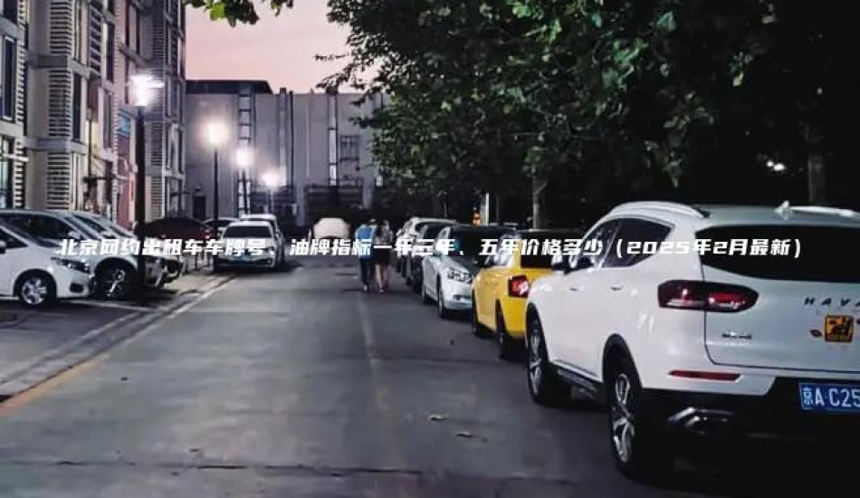 北京网约出租车车牌号、油牌指标一年三年、五年价格多少（2025年2月最新）