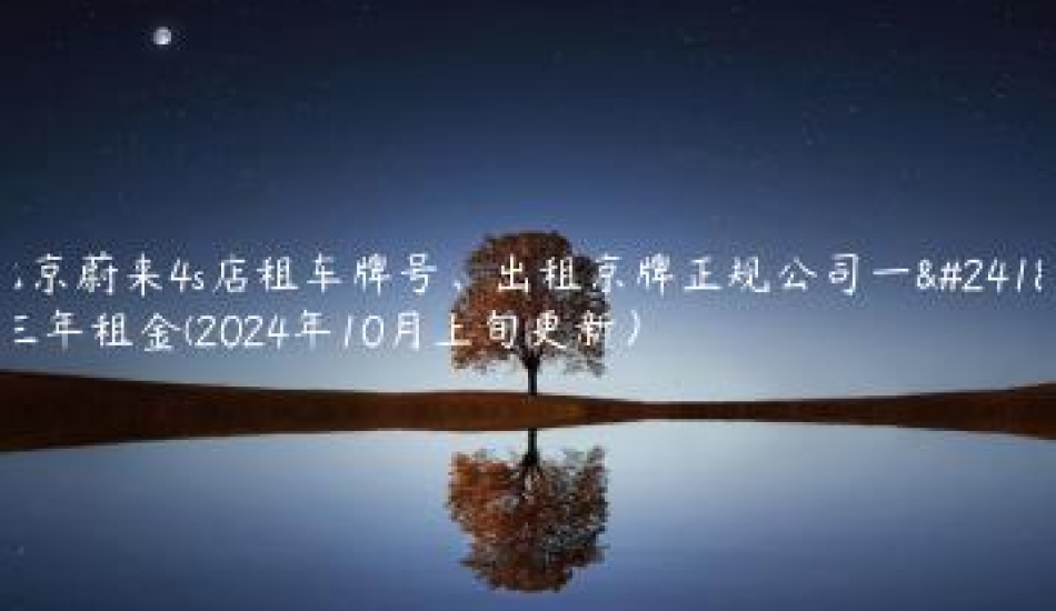 北京蔚来4s店租车牌号、出租京牌正规公司一年三年租金(2024年10月上旬更新）