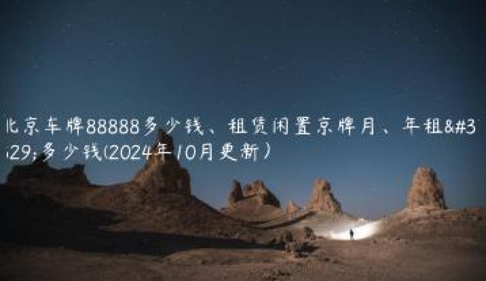 北京车牌88888多少钱、租赁闲置京牌月、年租金多少钱(2024年10月更新）