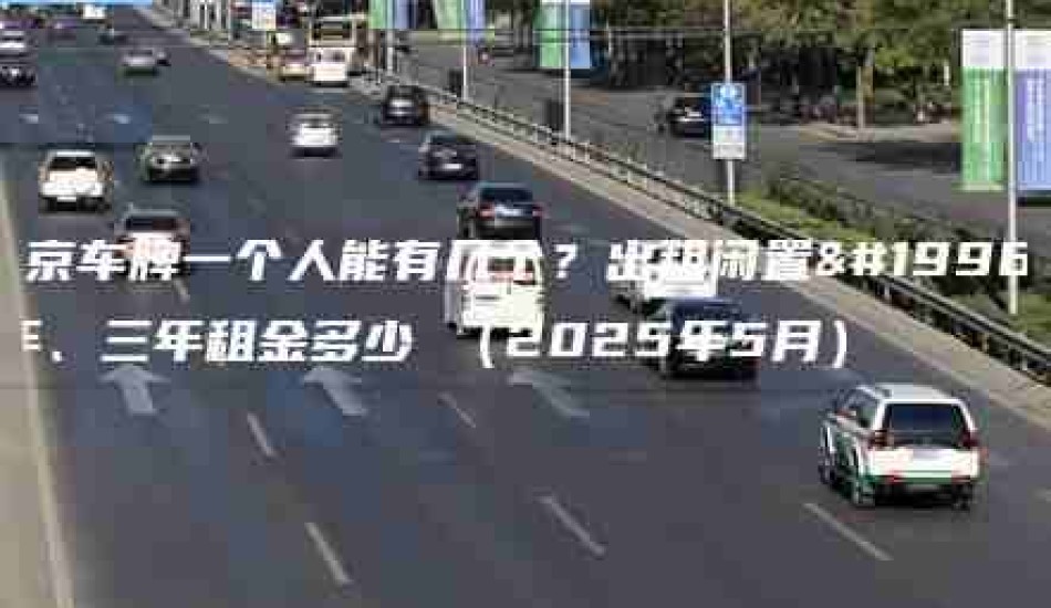 北京车牌一个人能有几个？出租闲置一年、三年租金多少 （2025年5月）