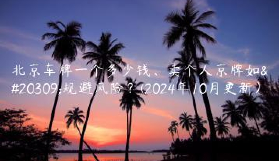 北京车牌一个多少钱、卖个人京牌如何规避风险？(2024年10月更新）