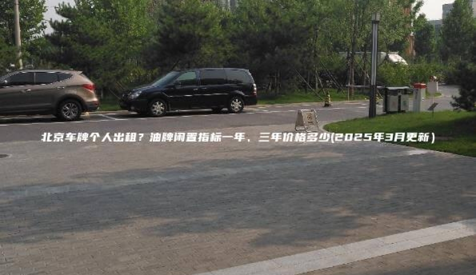 北京车牌个人出租？油牌闲置指标一年、三年价格多少(2025年3月更新）