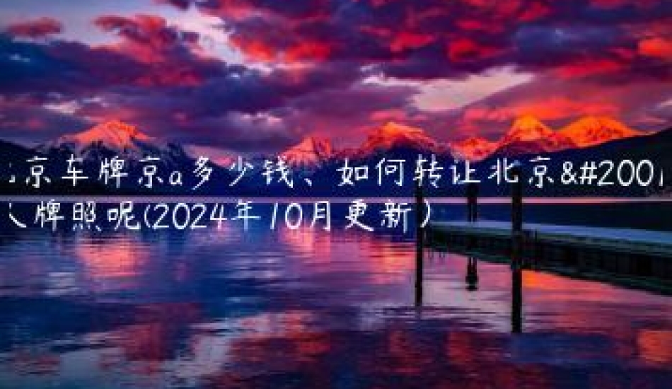 北京车牌京a多少钱、如何转让北京个人牌照呢(2024年10月更新）