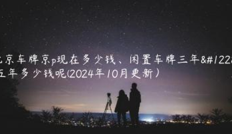 北京车牌京p现在多少钱、闲置车牌三年、五年多少钱呢(2024年10月更新）