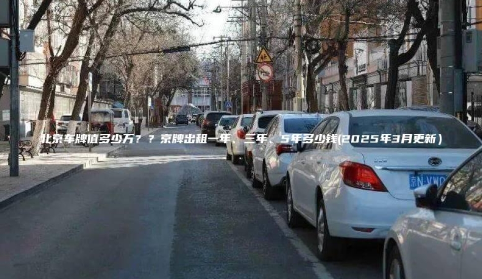 北京车牌值多少万？？京牌出租一年、三年、5年多少钱(2025年3月更新）
