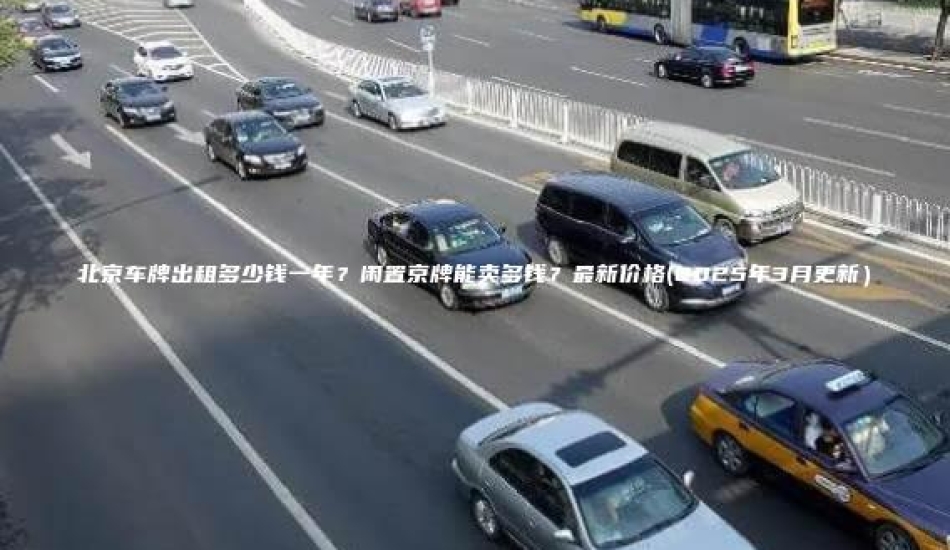 北京车牌出租多少钱一年？闲置京牌能卖多钱？最新价格(2025年3月更新）