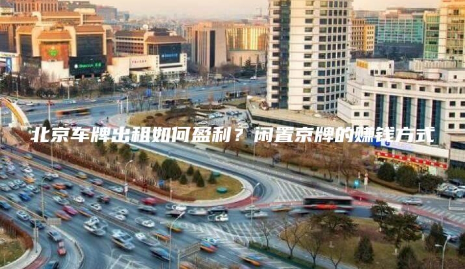北京车牌出租如何盈利？闲置京牌的赚钱方式