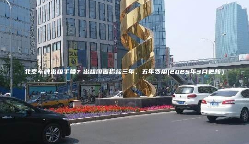 北京车牌出租手续？出租闲置指标三年、五年费用(2025年3月更新）