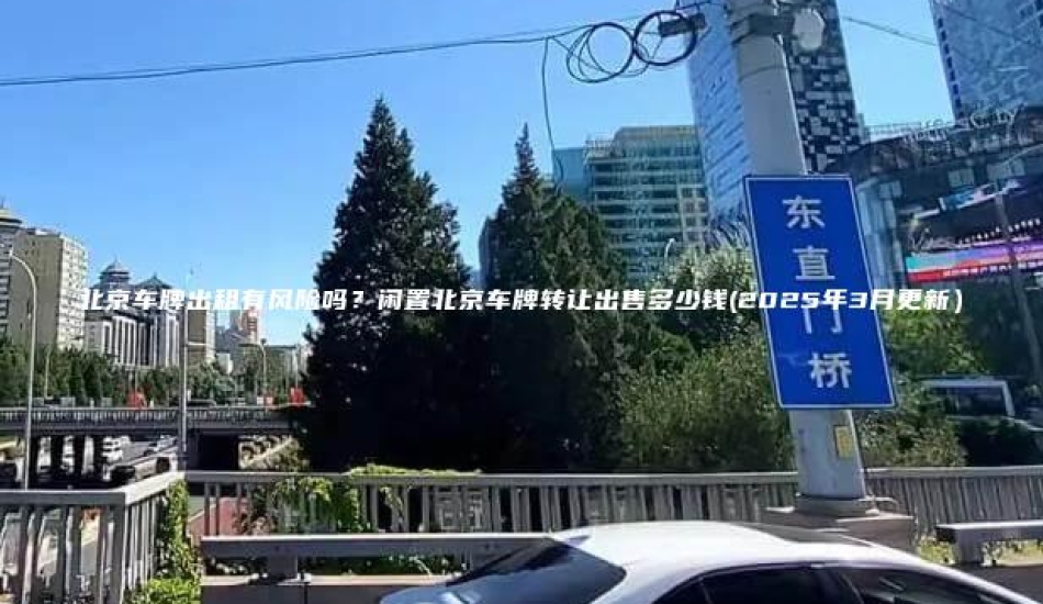 北京车牌出租有风险吗？闲置北京车牌转让出售多少钱(2025年3月更新）