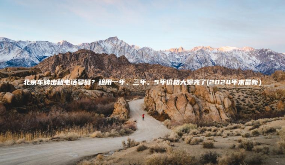 北京车牌出租电话号码？租用一年、三年。5年价格大曝光了(2024年末最新）