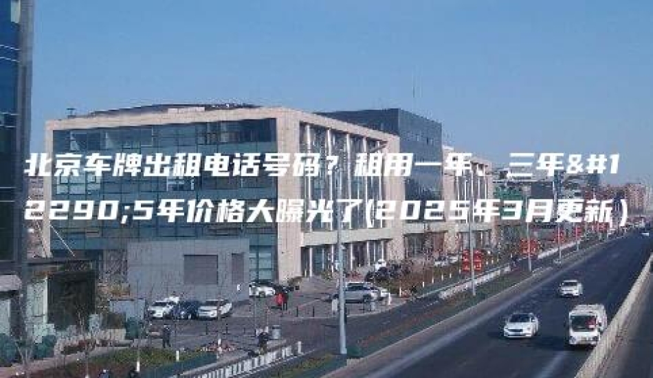 北京车牌出租电话号码？租用一年、三年。5年价格大曝光了(2025年3月更新）