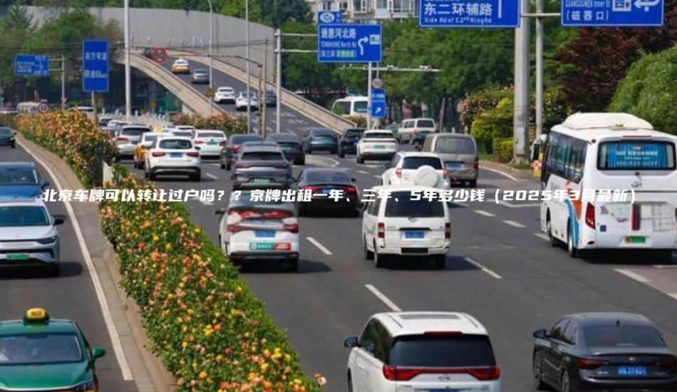 北京车牌可以转让过户吗？？京牌出租一年、三年、5年多少钱（2025年3月最新）