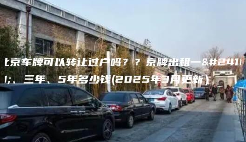 北京车牌可以转让过户吗？？京牌出租一年、三年、5年多少钱(2025年3月更新）