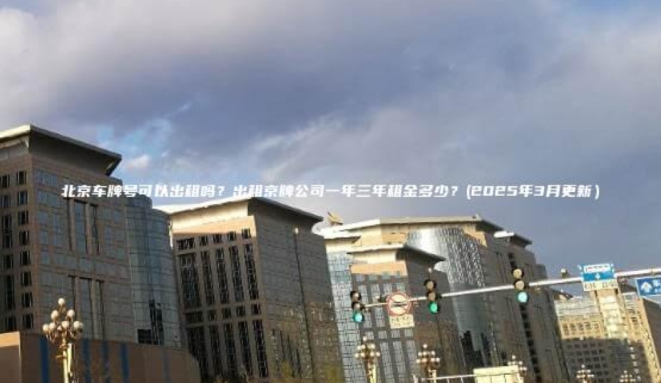 北京车牌号可以出租吗？出租京牌公司一年三年租金多少？(2025年3月更新）