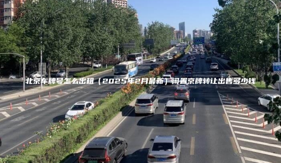 北京车牌号怎么出租（2025年2月最新）闲置京牌转让出售多少钱