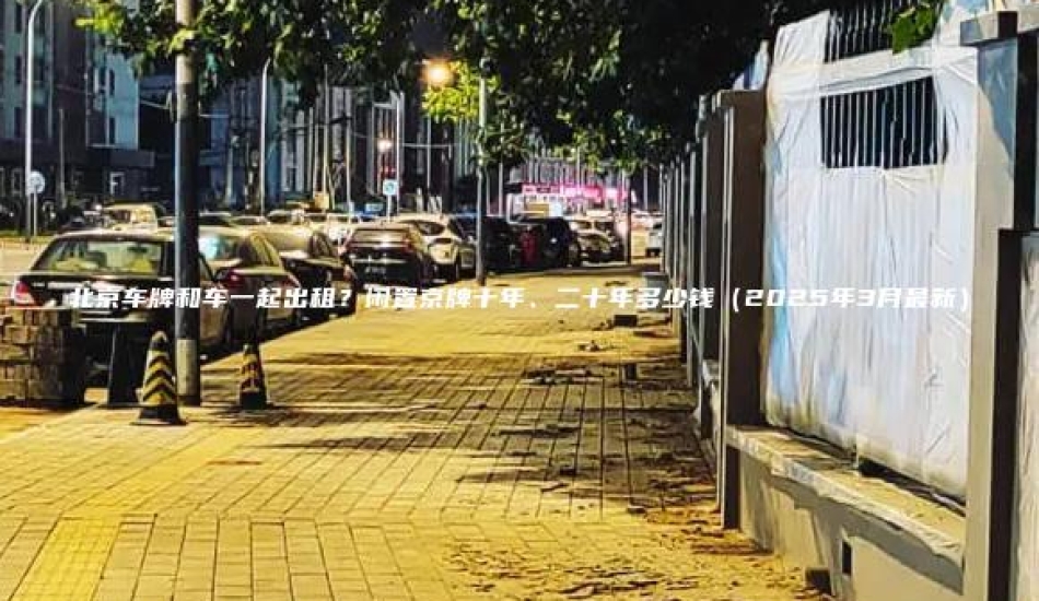 北京车牌和车一起出租？闲置京牌十年、二十年多少钱（2025年3月最新）
