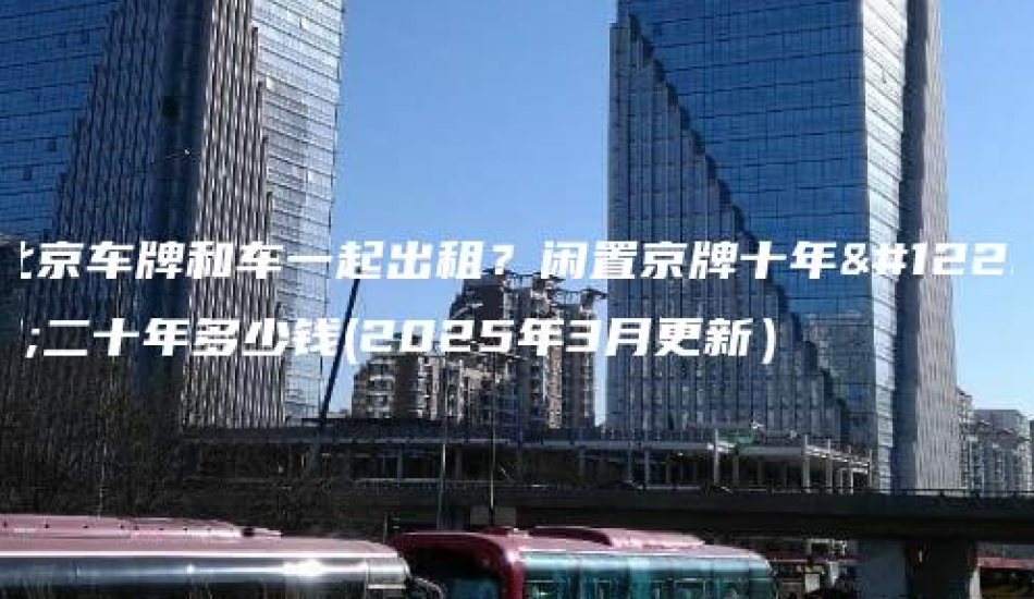 北京车牌和车一起出租？闲置京牌十年、二十年多少钱(2025年3月更新）