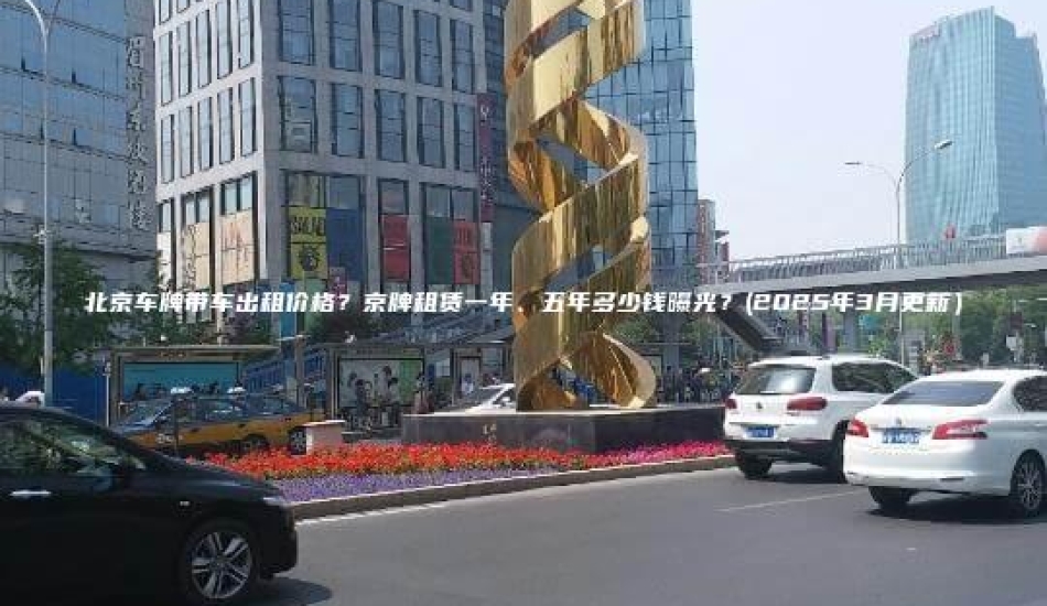 北京车牌带车出租价格？京牌租赁一年、五年多少钱曝光？(2025年3月更新）