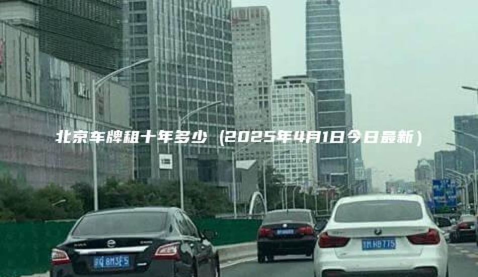 北京车牌租十年多少 (2025年4月1日今日最新）