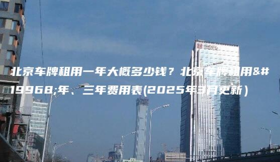 北京车牌租用一年大概多少钱？北京车牌租用一年、三年费用表(2025年3月更新）