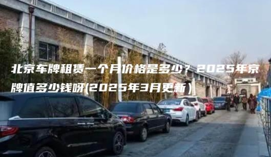 北京车牌租赁一个月价格是多少？2025年京牌值多少钱呀(2025年3月更新）