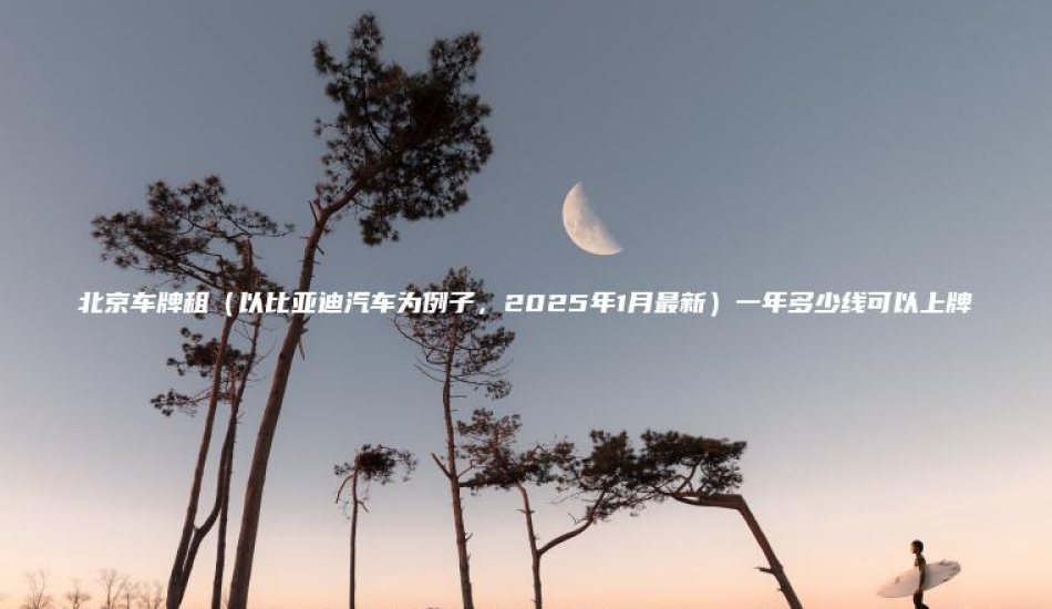 北京车牌租（以比亚迪汽车为例子，2025年1月最新）一年多少线可以上牌