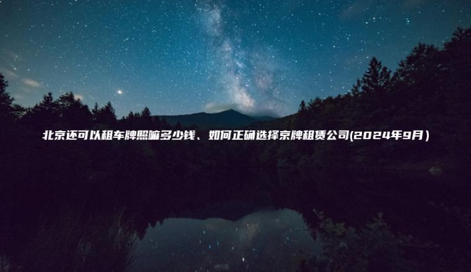 北京还可以租车牌照嘛多少钱、如何正确选择京牌租赁公司(2024年9月）