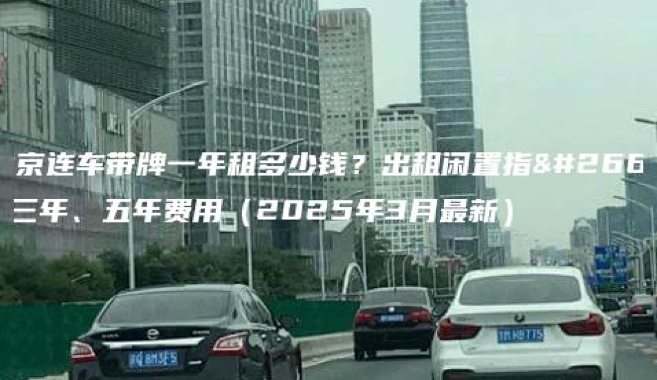 北京连车带牌一年租多少钱？出租闲置指标三年、五年费用（2025年3月最新）