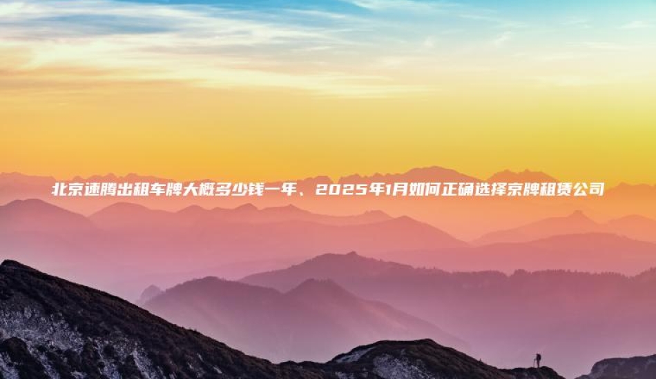 北京速腾出租车牌大概 口袋车务 北京速腾出租车牌大概多少钱一年2025年1月如何正确选择京牌租赁公司