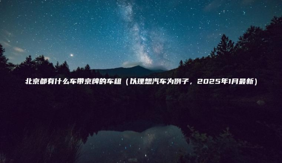 北京都有什么车带京牌的车租（以理想汽车为例子，2025年1月最新）
