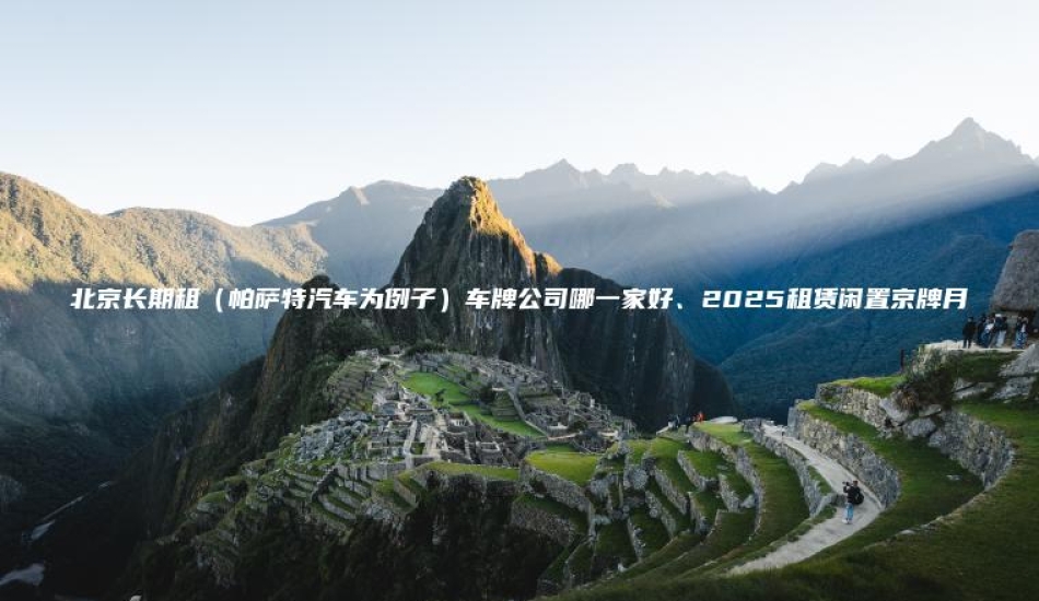 北京长期租（帕萨特汽车为例子）车牌公司哪一家好、2025租赁闲置京牌月