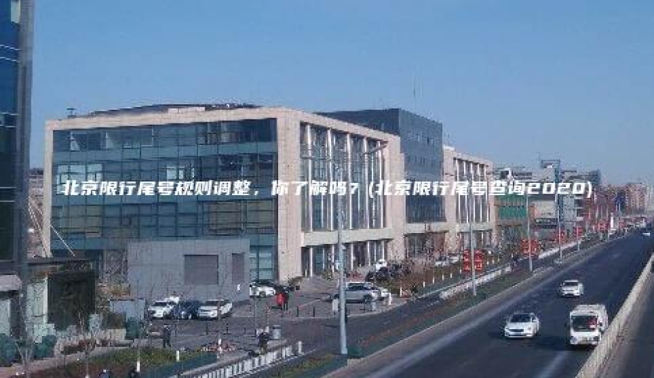 北京限行尾号规则调整，你了解吗？(北京限行尾号查询2020)