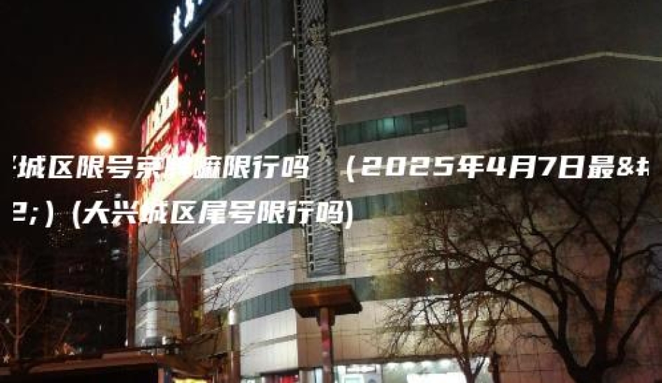大兴城区限号京牌嘛限行吗 （2025年4月7日最新）(大兴城区尾号限行吗)