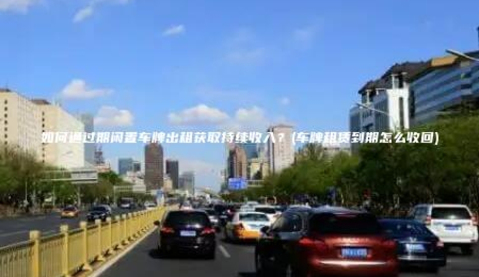 如何通过期闲置车牌出租获取持续收入？(车牌租赁到期怎么收回)