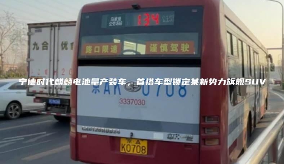 宁德时代麒麟电池量产装车，首搭车型锁定某新势力旗舰SUV