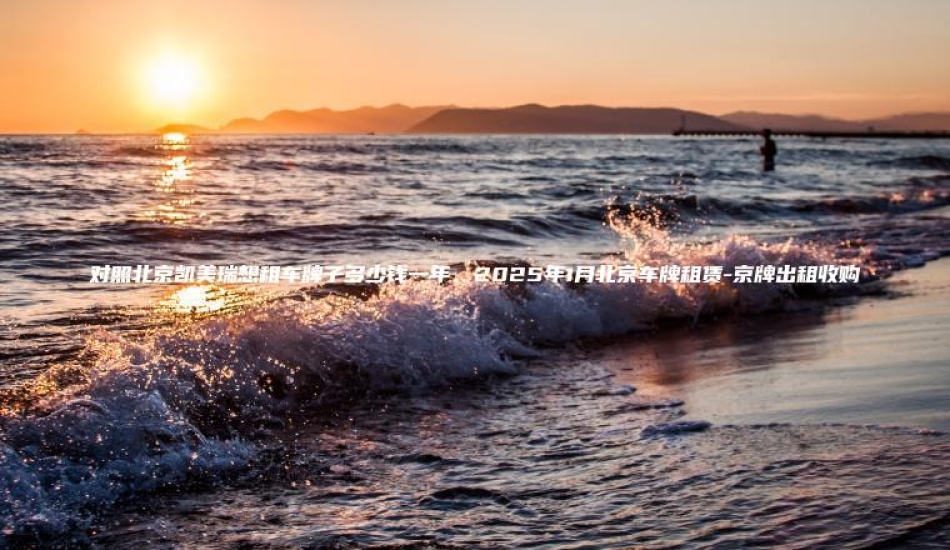 对照北京凯美瑞想租车 口袋车务 对照北京凯美瑞想租车牌子多少钱一年2025年1月北京车牌租赁 京牌出租收购
