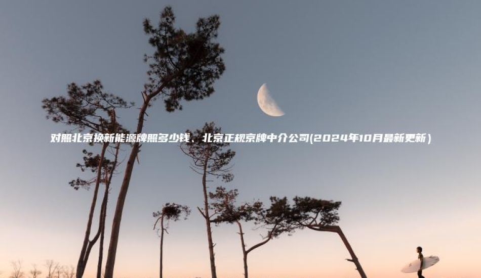 对照北京换新能源牌照多少钱北京正规京牌中介公司2024年10月最新更新