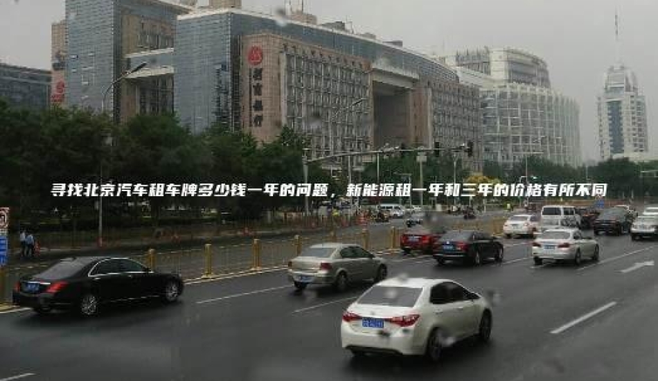 寻找北京汽车租车牌多少钱一年的问题，新能源租一年和三年的价格有所不同