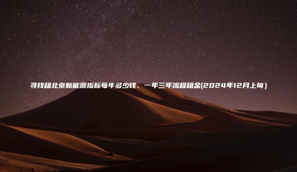 寻找租北京新能源指标每年多少钱、一年三年流程租金(2024年12月上旬）