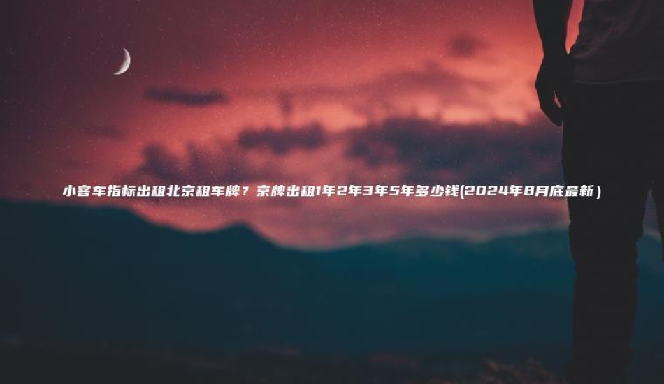 小客车指标出租北京租车牌？京牌出租1年2年3年5年多少钱(2024年8月底最新）