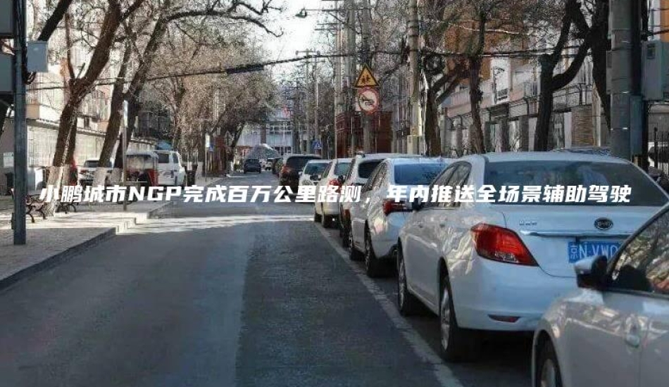 小鹏城市NGP完成百万公里路测，年内推送全场景辅助驾驶