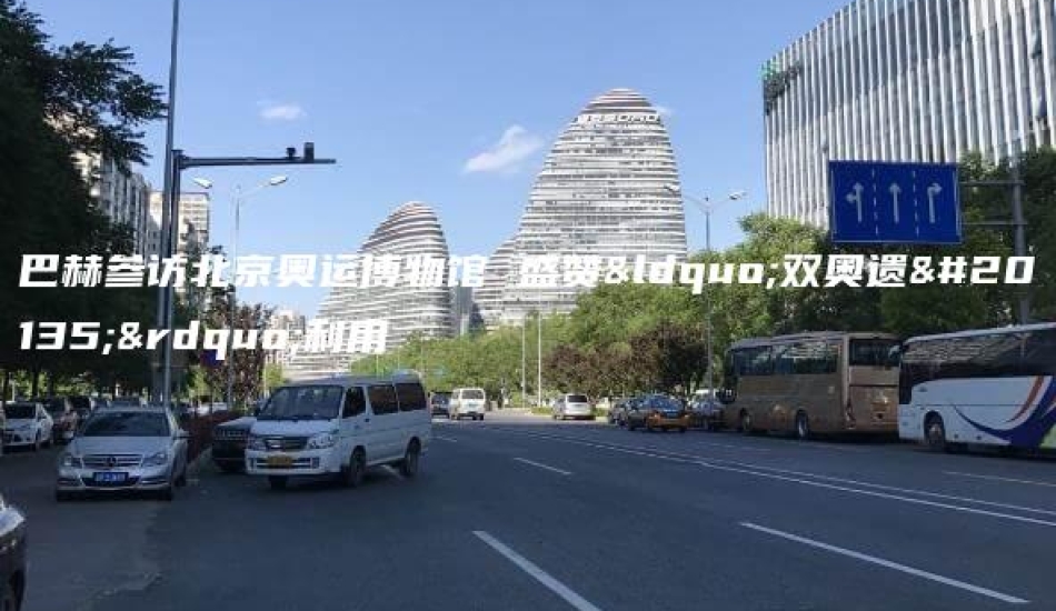 巴赫参访北京奥运博物馆 盛赞“双奥遗产”利用