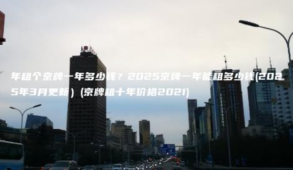 年租个京牌一年多少钱？2025京牌一年能租多少钱(2025年3月更新）(京牌租十年价格2021)