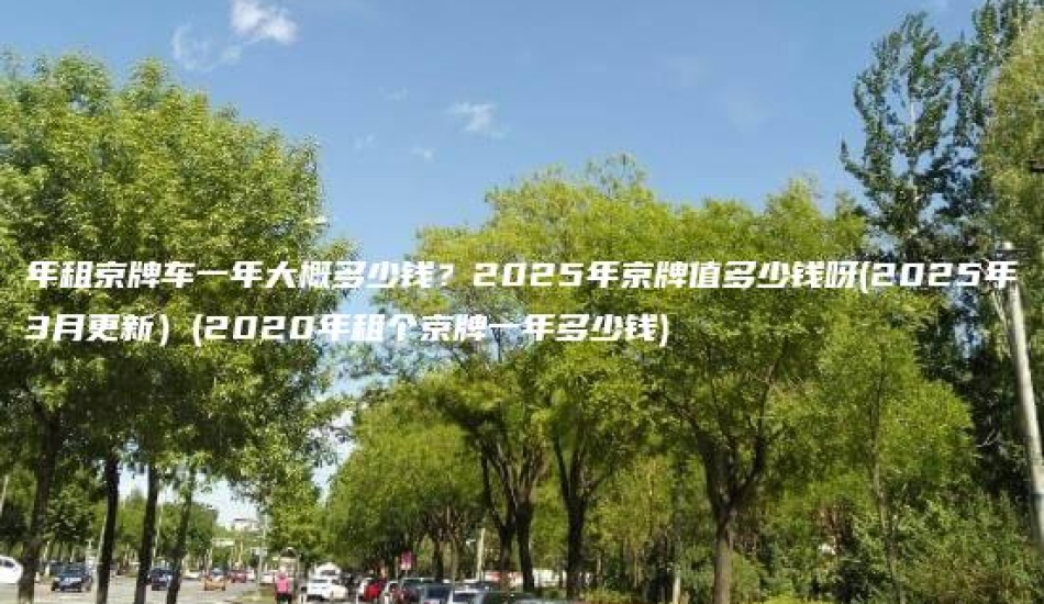 年租京牌车一年大概多少钱？2025年京牌值多少钱呀(2025年3月更新）(2020年租个京牌一年多少钱)