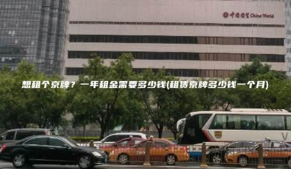 想租个京牌？一年租金需要多少钱(租赁京牌多少钱一个月)