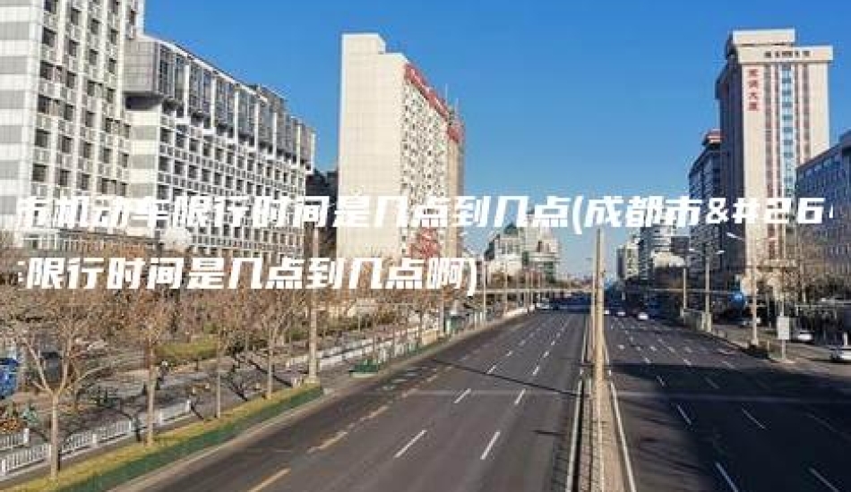 成都市机动车限行时间是几点到几点(成都市机动车限行时间是几点到几点啊)